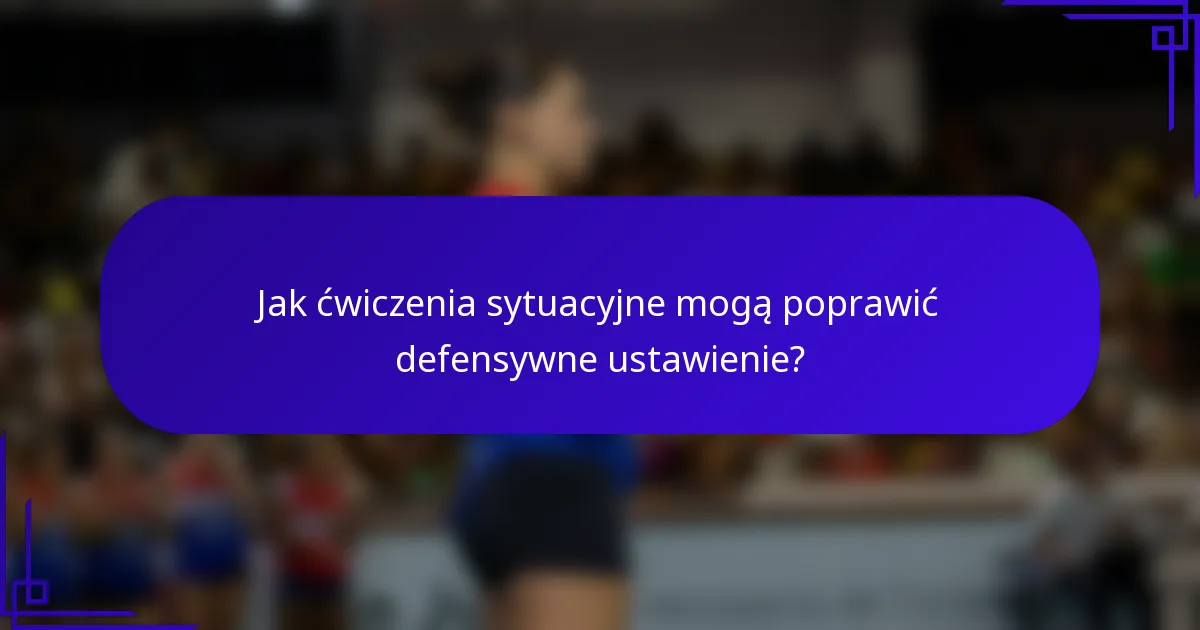 Jak ćwiczenia sytuacyjne mogą poprawić defensywne ustawienie?
