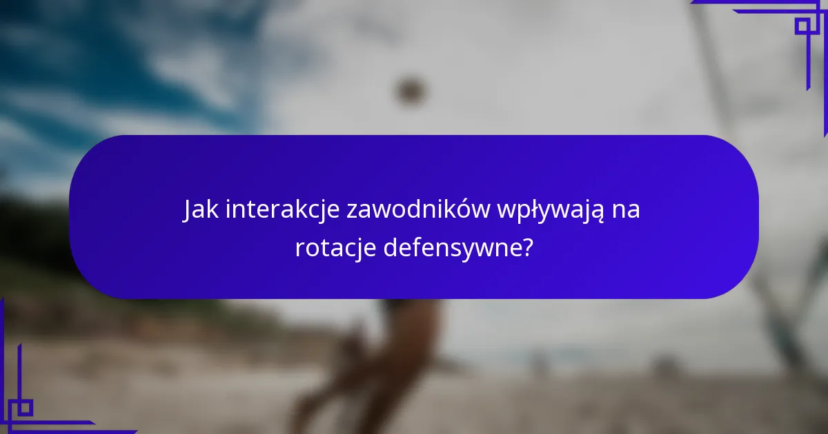 Jak interakcje zawodników wpływają na rotacje defensywne?
