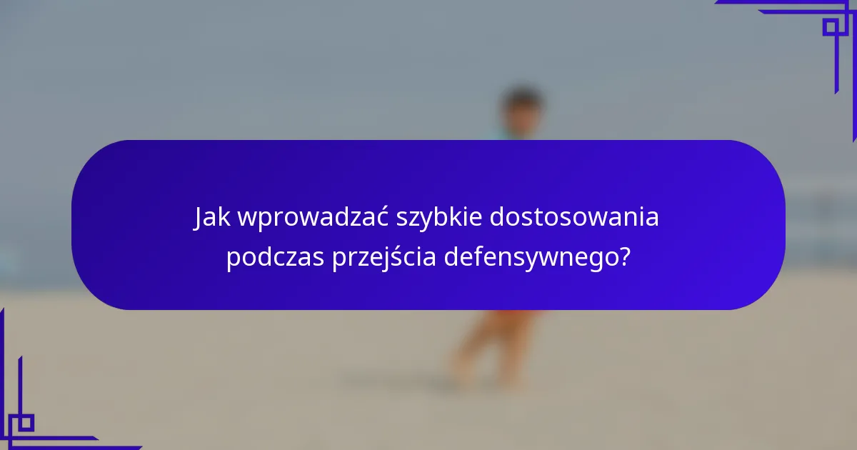 Jak wprowadzać szybkie dostosowania podczas przejścia defensywnego?