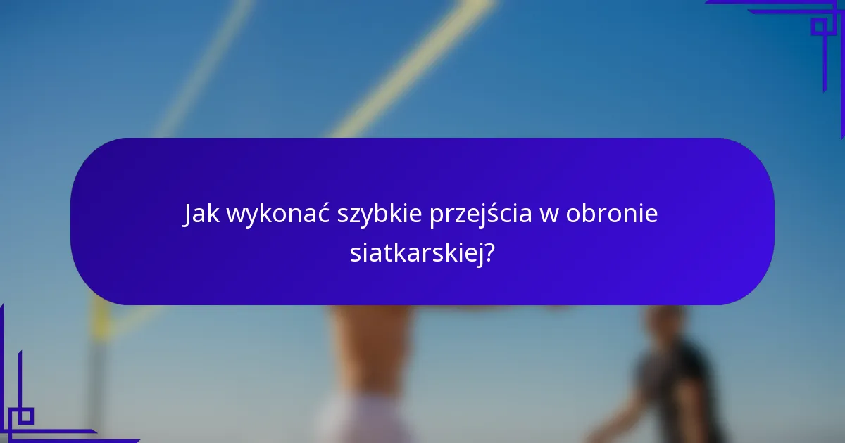Jak wykonać szybkie przejścia w obronie siatkarskiej?