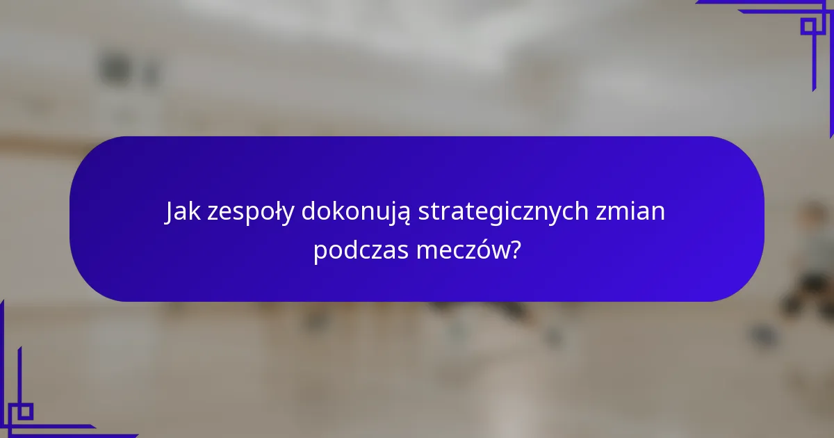 Jak zespoły dokonują strategicznych zmian podczas meczów?