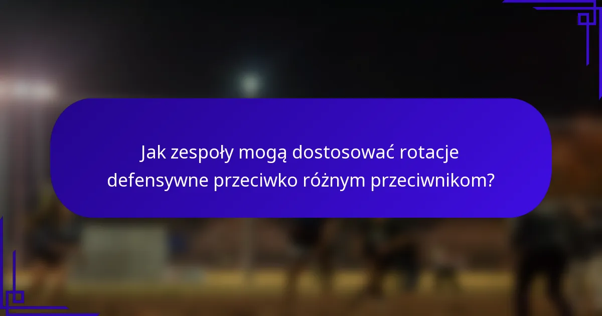 Jak zespoły mogą dostosować rotacje defensywne przeciwko różnym przeciwnikom?