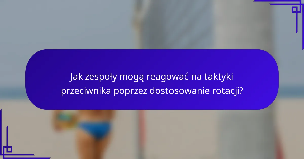 Jak zespoły mogą reagować na taktyki przeciwnika poprzez dostosowanie rotacji?