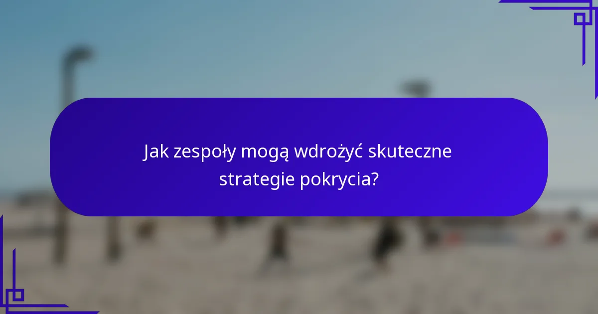 Jak zespoły mogą wdrożyć skuteczne strategie pokrycia?