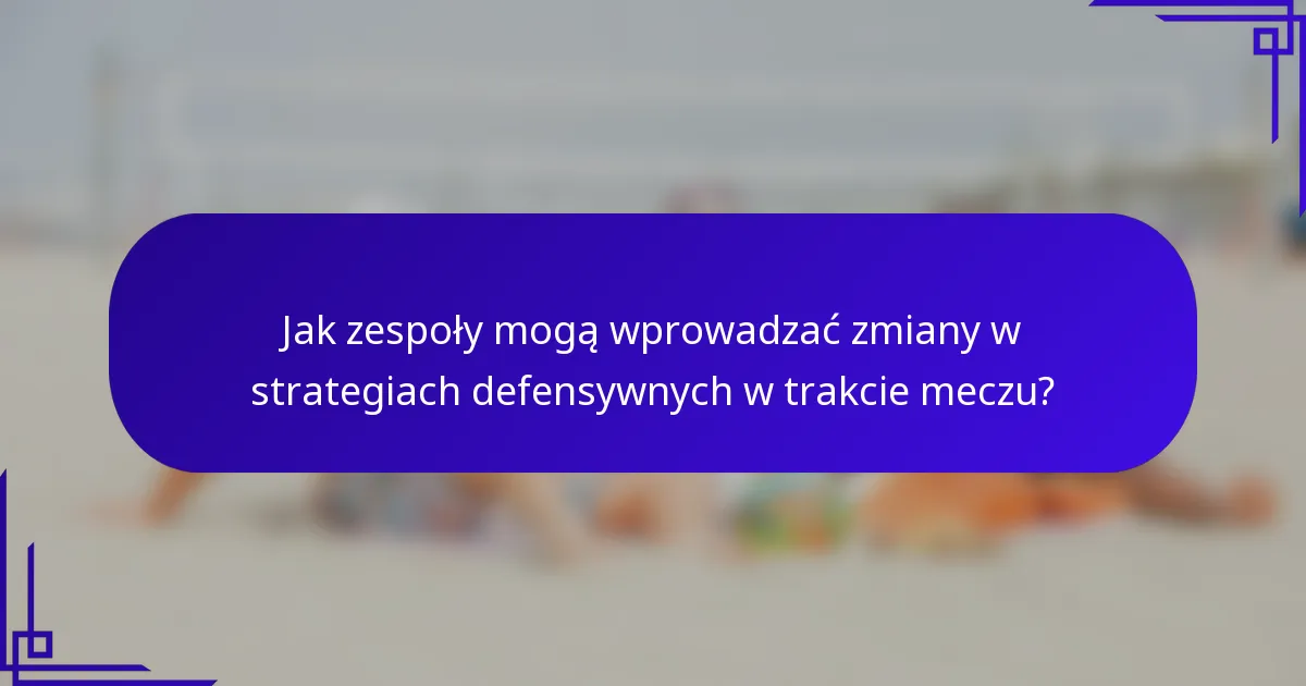 Jak zespoły mogą wprowadzać zmiany w strategiach defensywnych w trakcie meczu?