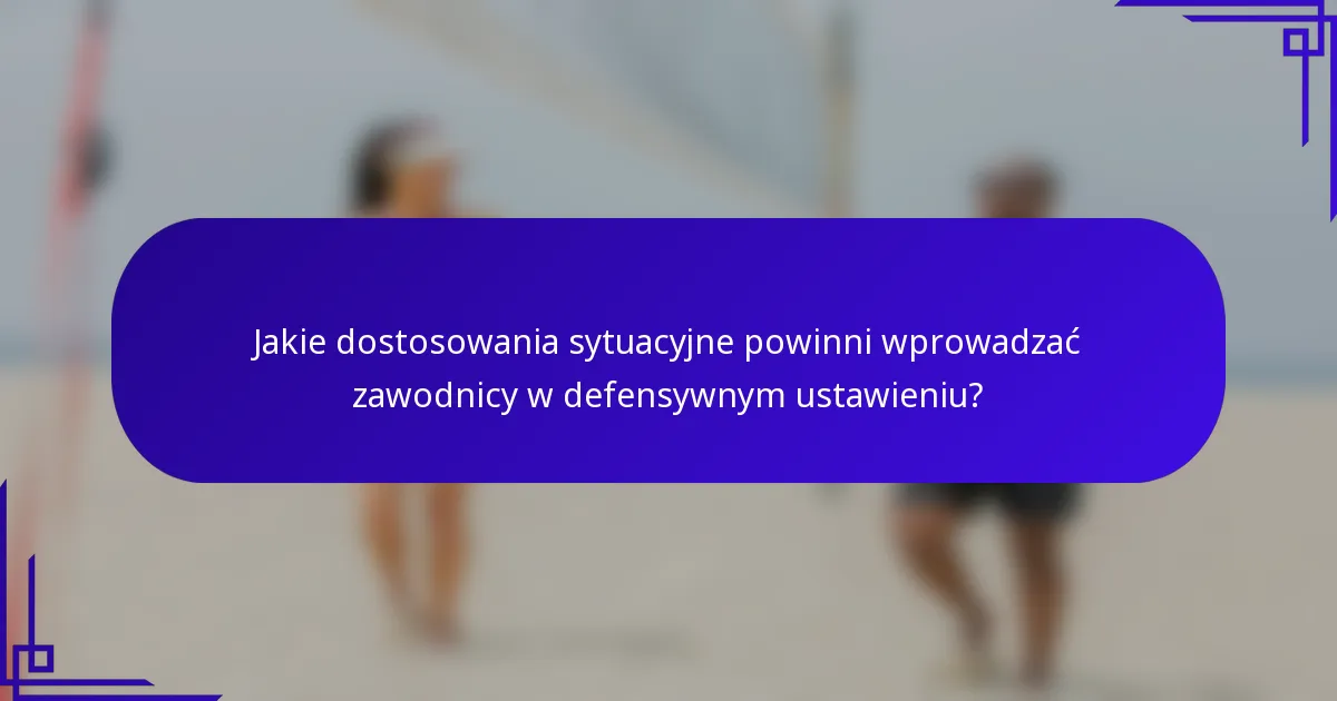 Jakie dostosowania sytuacyjne powinni wprowadzać zawodnicy w defensywnym ustawieniu?