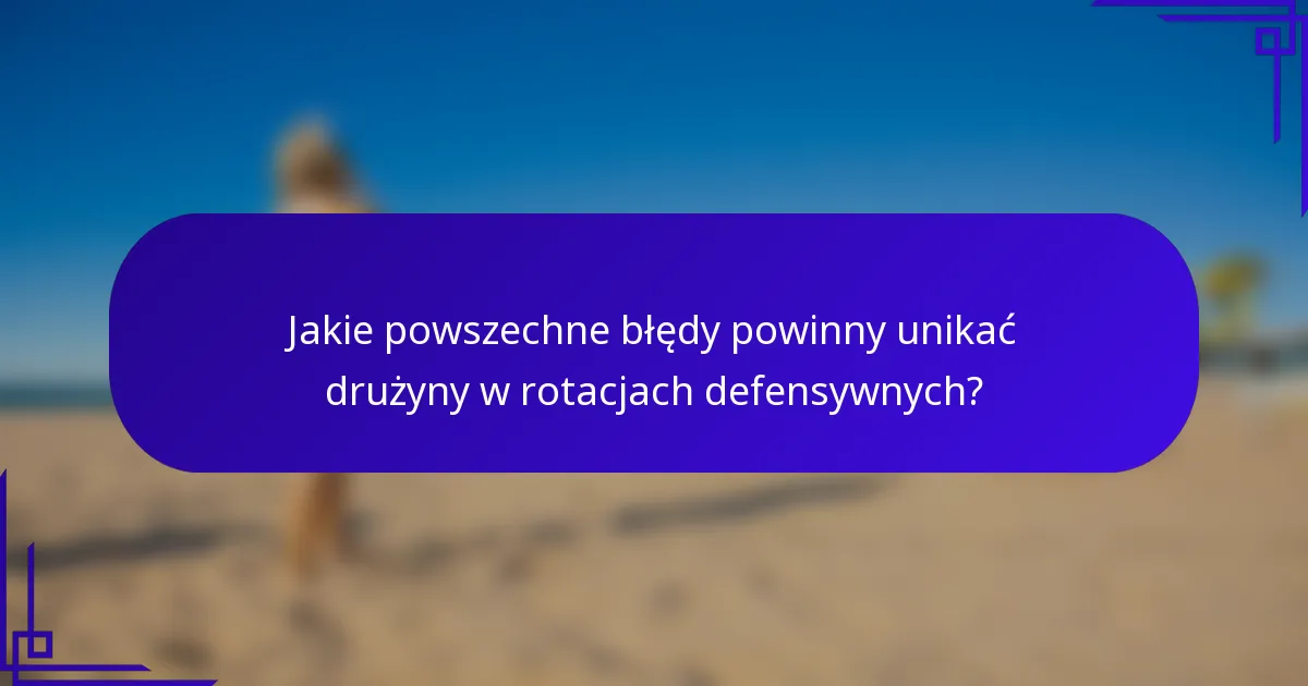 Jakie powszechne błędy powinny unikać drużyny w rotacjach defensywnych?