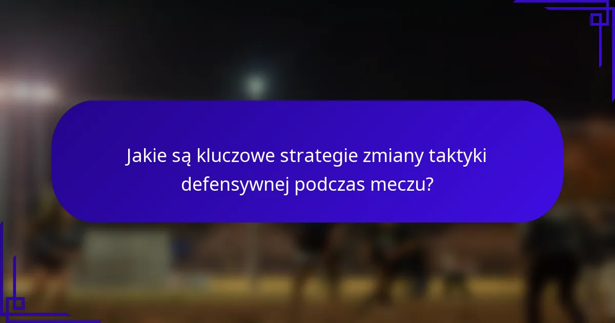 Jakie są kluczowe strategie zmiany taktyki defensywnej podczas meczu?