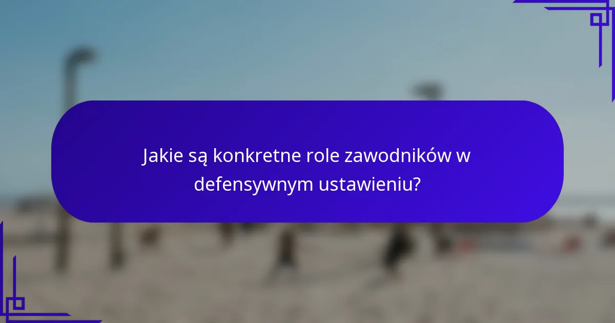 Jakie są konkretne role zawodników w defensywnym ustawieniu?