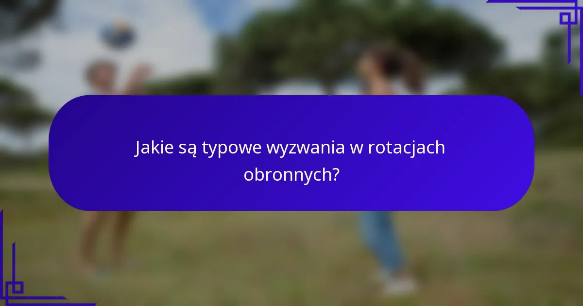 Jakie są typowe wyzwania w rotacjach obronnych?