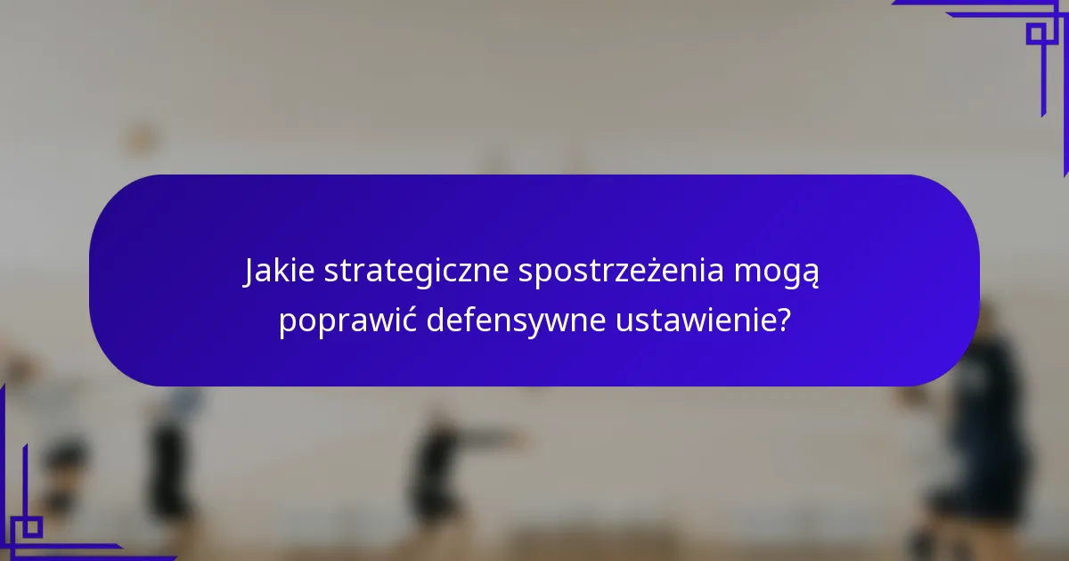 Jakie strategiczne spostrzeżenia mogą poprawić defensywne ustawienie?