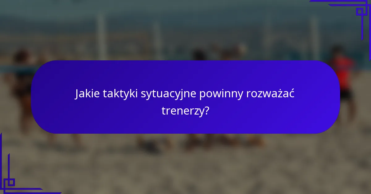 Jakie taktyki sytuacyjne powinny rozważać trenerzy?