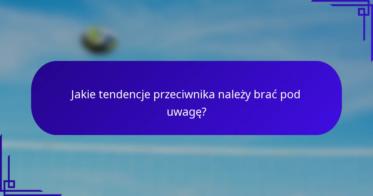 Jakie tendencje przeciwnika należy brać pod uwagę?