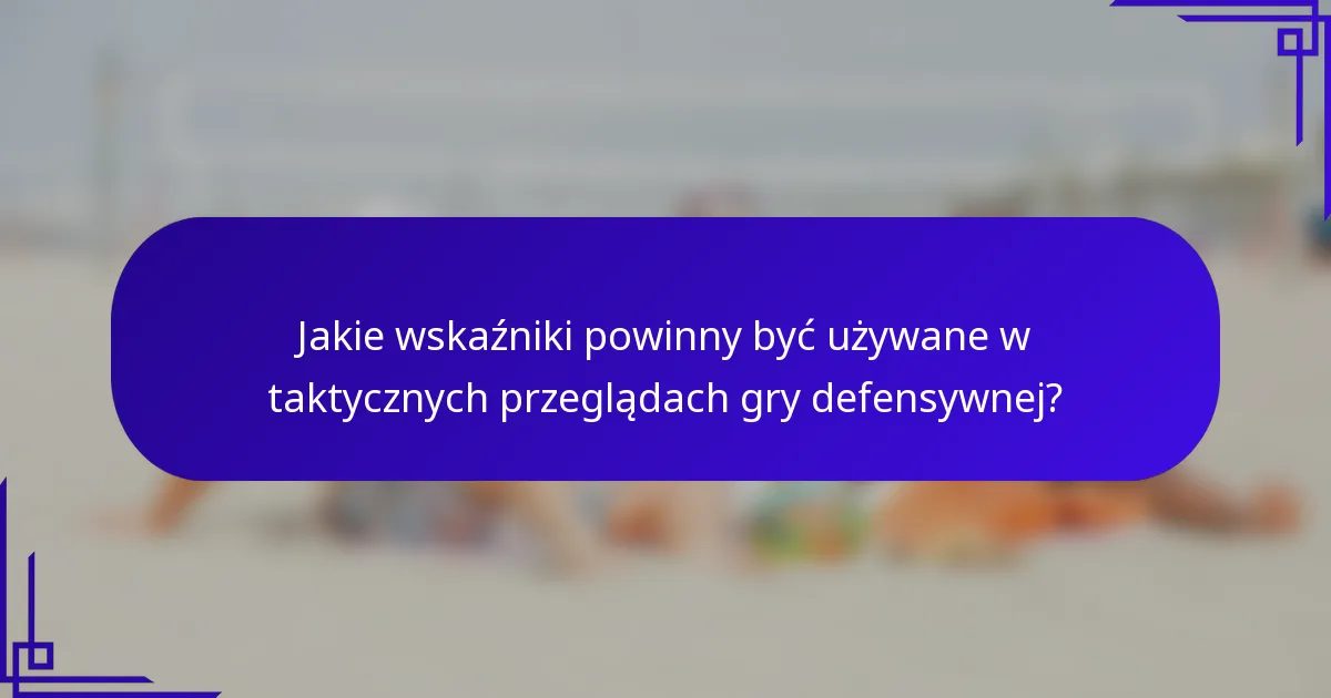 Jakie wskaźniki powinny być używane w taktycznych przeglądach gry defensywnej?