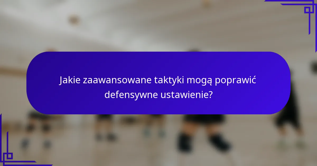 Jakie zaawansowane taktyki mogą poprawić defensywne ustawienie?
