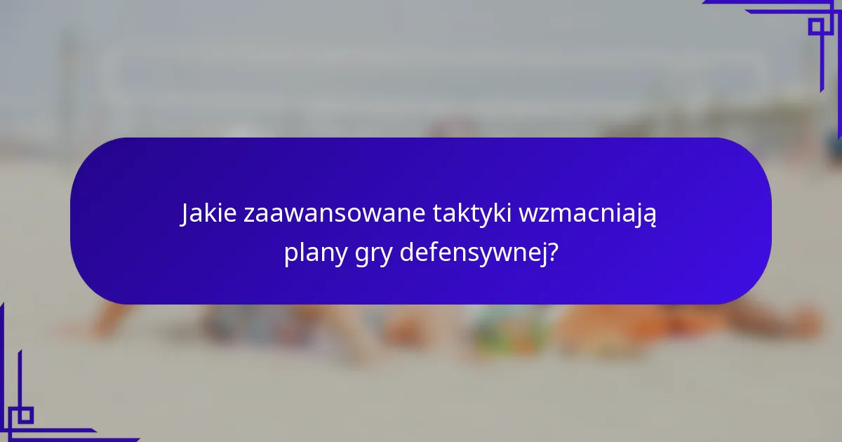 Jakie zaawansowane taktyki wzmacniają plany gry defensywnej?