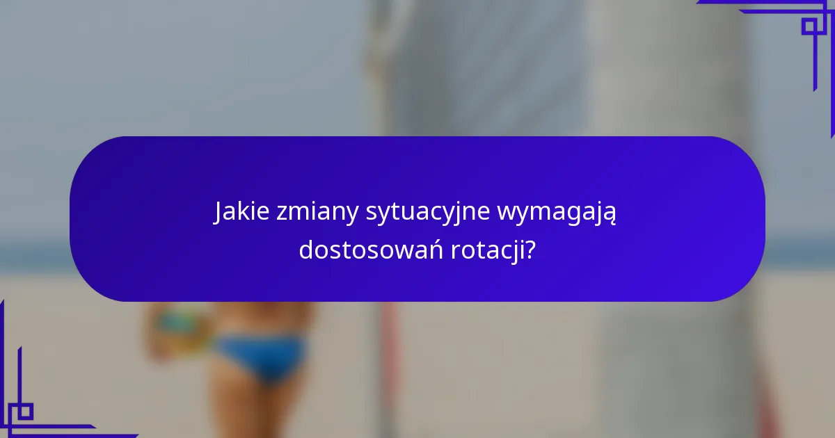 Jakie zmiany sytuacyjne wymagają dostosowań rotacji?
